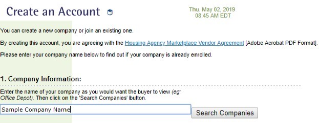 Create an Account. You can create a new company or join an existing one. Thu May 02 2019 08:45 AM EDT By creating this account, you are agreeing ,•ri lh the Housing~geni;y Market Place Vendor Agreement [Adobe Acrobat PDF Formal]. Please enter your company name below lo find out ii your company is already enrolled. 1. Company Information: Enter the name of your company as you would want the buyer to view (eg: Office Depot). Then click on the 'Search Companies' button Sample Company Name Search Companies